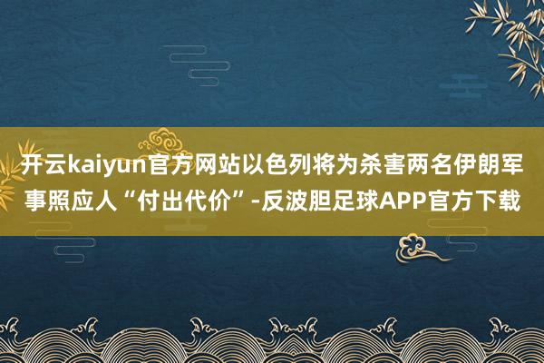 开云kaiyun官方网站以色列将为杀害两名伊朗军事照应人“付出代价”-反波胆足球APP官方下载