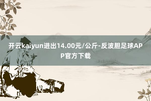 开云kaiyun进出14.00元/公斤-反波胆足球APP官方下载