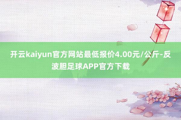 开云kaiyun官方网站最低报价4.00元/公斤-反波胆足球APP官方下载