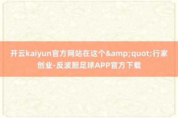 开云kaiyun官方网站在这个&quot;行家创业-反波胆足球APP官方下载