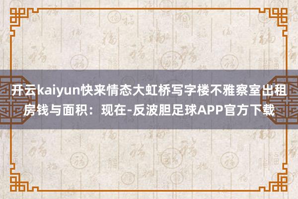 开云kaiyun快来情态大虹桥写字楼不雅察室出租房钱与面积：现在-反波胆足球APP官方下载