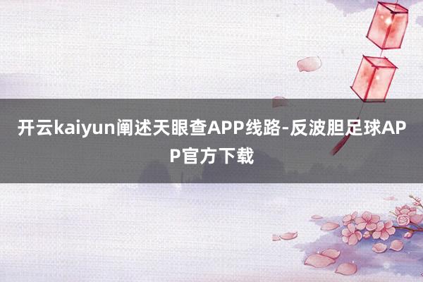 开云kaiyun阐述天眼查APP线路-反波胆足球APP官方下载