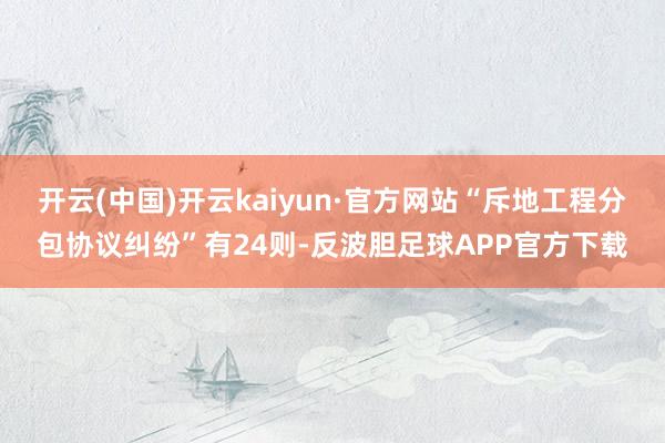 开云(中国)开云kaiyun·官方网站“斥地工程分包协议纠纷”有24则-反波胆足球APP官方下载