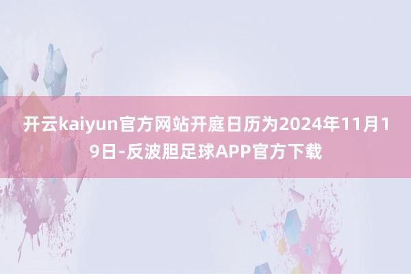 开云kaiyun官方网站开庭日历为2024年11月19日-反波胆足球APP官方下载