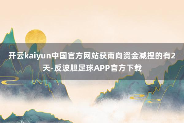 开云kaiyun中国官方网站获南向资金减捏的有2天-反波胆足球APP官方下载