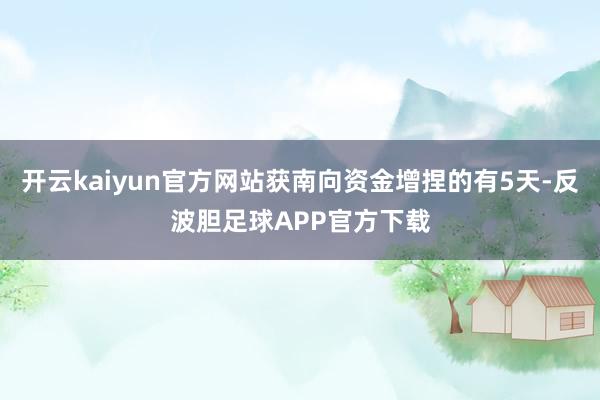 开云kaiyun官方网站获南向资金增捏的有5天-反波胆足球APP官方下载