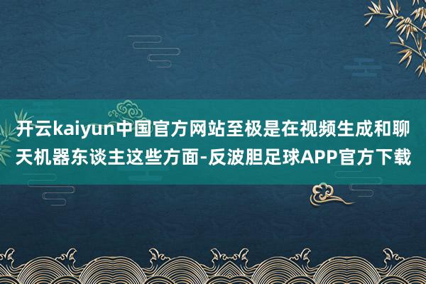 开云kaiyun中国官方网站至极是在视频生成和聊天机器东谈主这些方面-反波胆足球APP官方下载