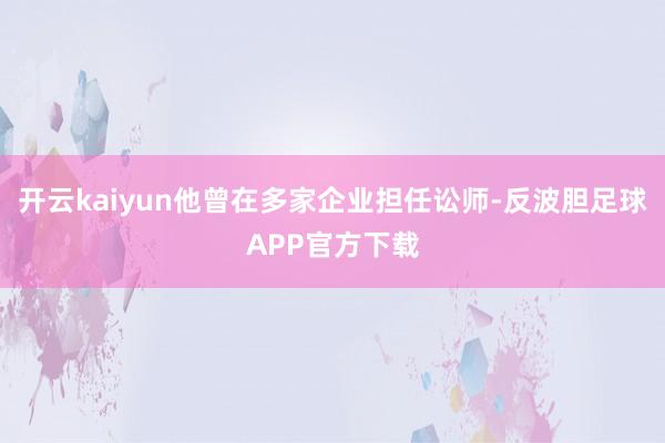 开云kaiyun他曾在多家企业担任讼师-反波胆足球APP官方下载