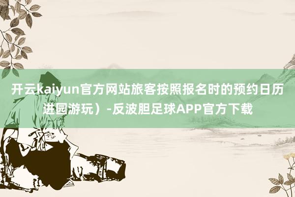 开云kaiyun官方网站旅客按照报名时的预约日历进园游玩）-反波胆足球APP官方下载