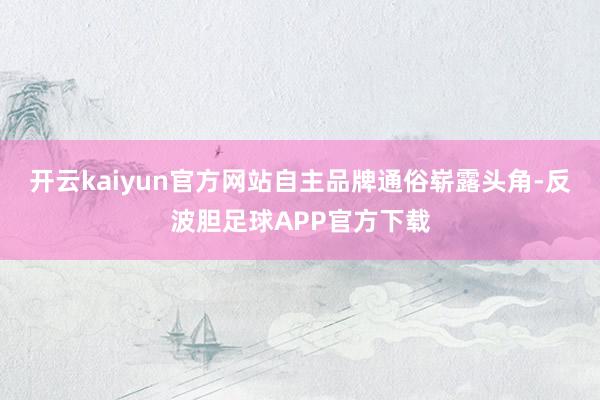 开云kaiyun官方网站自主品牌通俗崭露头角-反波胆足球APP官方下载