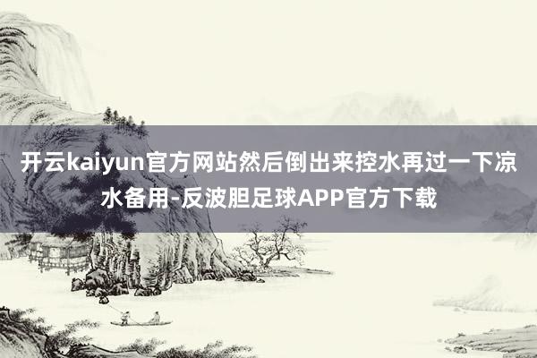 开云kaiyun官方网站然后倒出来控水再过一下凉水备用-反波胆足球APP官方下载