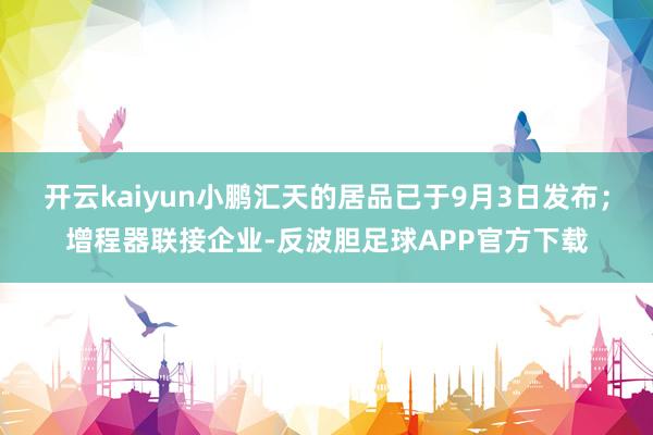 开云kaiyun小鹏汇天的居品已于9月3日发布；增程器联接企业-反波胆足球APP官方下载