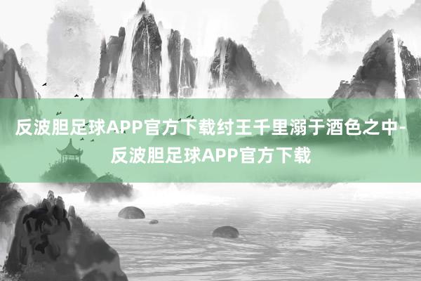 反波胆足球APP官方下载纣王千里溺于酒色之中-反波胆足球APP官方下载