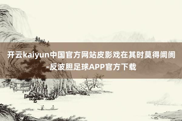 开云kaiyun中国官方网站皮影戏在其时莫得阛阓-反波胆足球APP官方下载