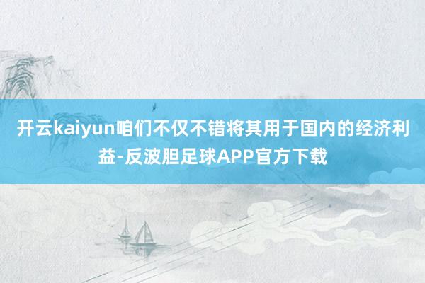 开云kaiyun咱们不仅不错将其用于国内的经济利益-反波胆足球APP官方下载