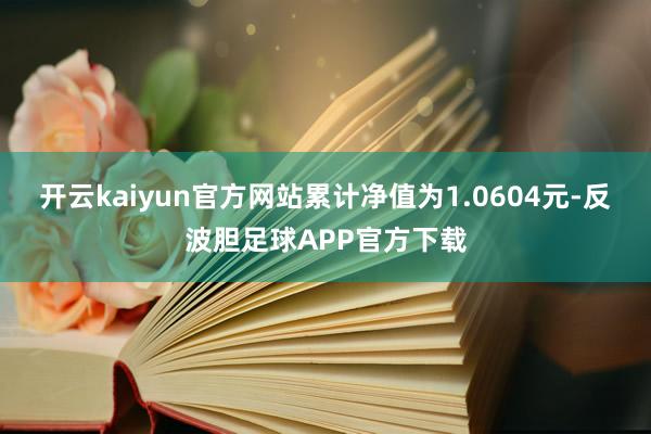 开云kaiyun官方网站累计净值为1.0604元-反波胆足球APP官方下载