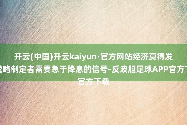 开云(中国)开云kaiyun·官方网站经济莫得发出战略制定者需要急于降息的信号-反波胆足球APP官方下载