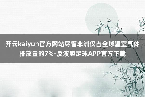 开云kaiyun官方网站尽管非洲仅占全球温室气体排放量的7%-反波胆足球APP官方下载