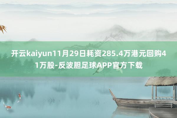 开云kaiyun11月29日耗资285.4万港元回购41万股-反波胆足球APP官方下载