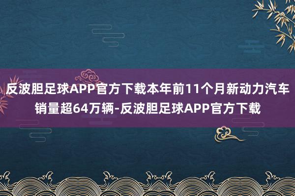 反波胆足球APP官方下载本年前11个月新动力汽车销量超64万辆-反波胆足球APP官方下载