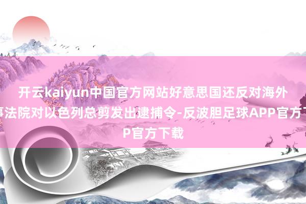 开云kaiyun中国官方网站好意思国还反对海外刑事法院对以色列总剪发出逮捕令-反波胆足球APP官方下载