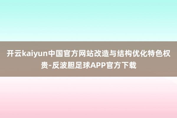 开云kaiyun中国官方网站改造与结构优化特色权贵-反波胆足球APP官方下载