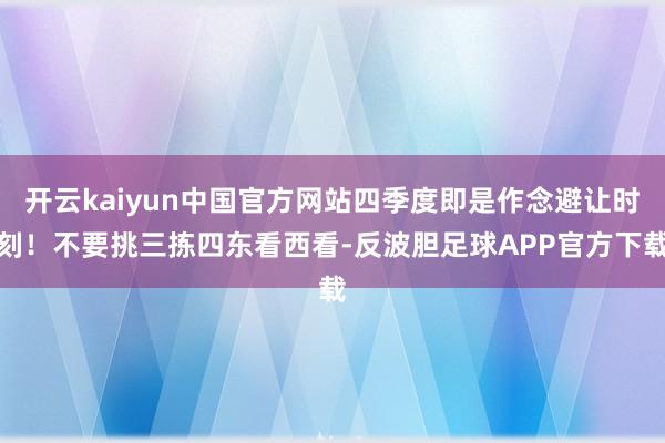 开云kaiyun中国官方网站四季度即是作念避让时刻！不要挑三拣四东看西看-反波胆足球APP官方下载