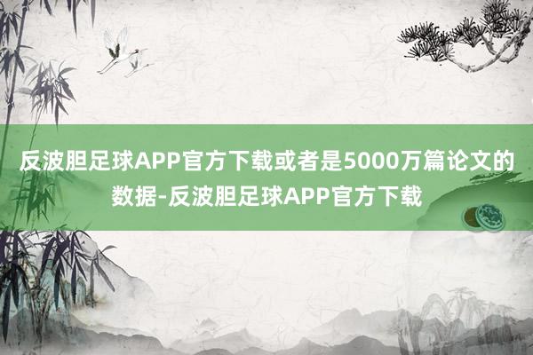 反波胆足球APP官方下载或者是5000万篇论文的数据-反波胆足球APP官方下载