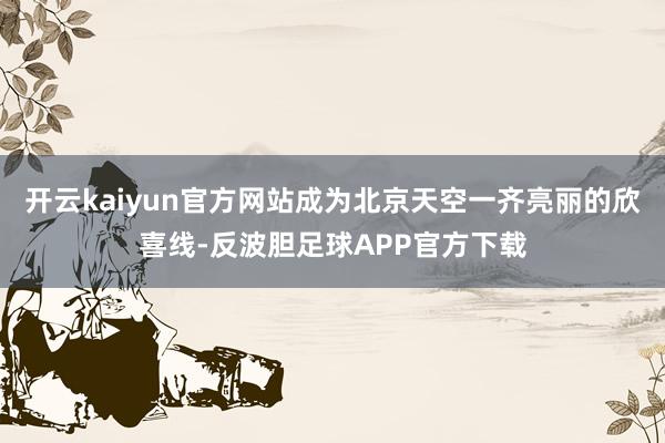 开云kaiyun官方网站成为北京天空一齐亮丽的欣喜线-反波胆足球APP官方下载