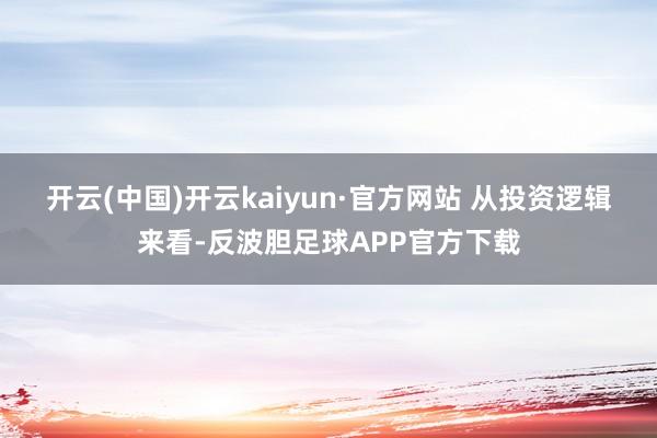 开云(中国)开云kaiyun·官方网站 　　从投资逻辑来看-反波胆足球APP官方下载