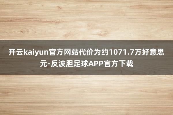 开云kaiyun官方网站代价为约1071.7万好意思元-反波胆足球APP官方下载