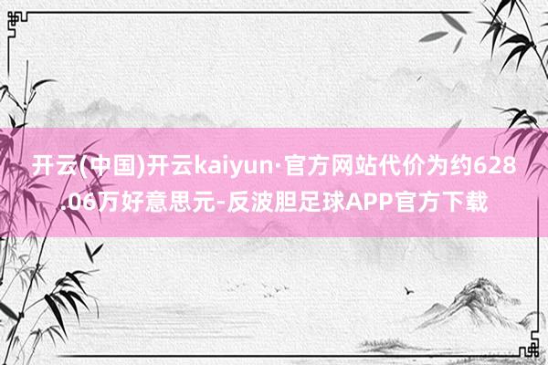 开云(中国)开云kaiyun·官方网站代价为约628.06万好意思元-反波胆足球APP官方下载