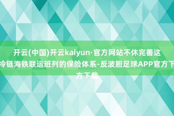 开云(中国)开云kaiyun·官方网站不休完善这次冷链海铁联运班列的保险体系-反波胆足球APP官方下载