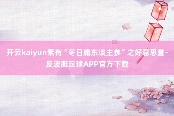 开云kaiyun素有“冬日庸东谈主参”之好意思誉-反波胆足球APP官方下载