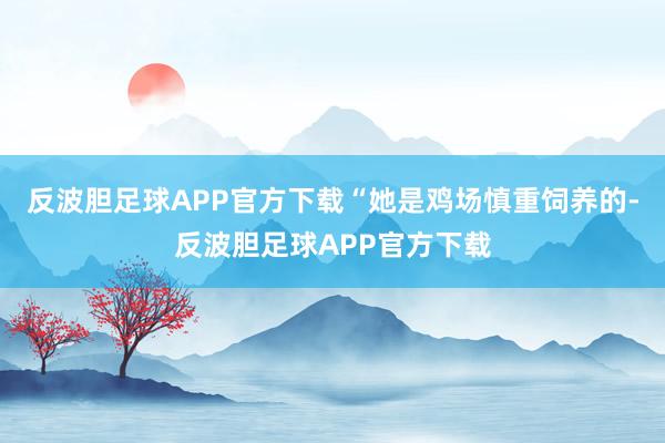 反波胆足球APP官方下载“她是鸡场慎重饲养的-反波胆足球APP官方下载