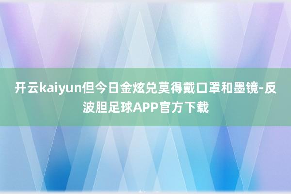 开云kaiyun但今日金炫兑莫得戴口罩和墨镜-反波胆足球APP官方下载