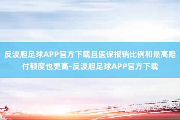 反波胆足球APP官方下载且医保报销比例和最高赔付额度也更高-反波胆足球APP官方下载