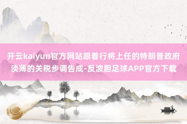 开云kaiyun官方网站跟着行将上任的特朗普政府淡薄的关税步调告成-反波胆足球APP官方下载