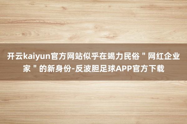 开云kaiyun官方网站似乎在竭力民俗＂网红企业家＂的新身份-反波胆足球APP官方下载