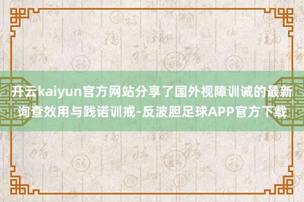 开云kaiyun官方网站分享了国外视障训诫的最新询查效用与践诺训戒-反波胆足球APP官方下载