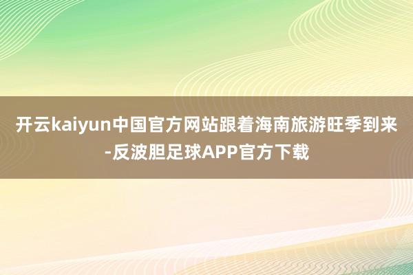 开云kaiyun中国官方网站跟着海南旅游旺季到来-反波胆足球APP官方下载