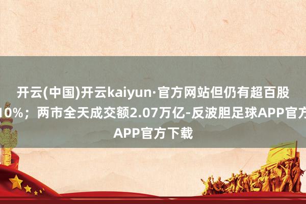 开云(中国)开云kaiyun·官方网站但仍有超百股涨超10%；两市全天成交额2.07万亿-反波胆足球APP官方下载