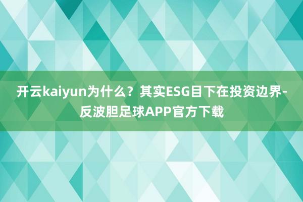 开云kaiyun为什么？其实ESG目下在投资边界-反波胆足球APP官方下载