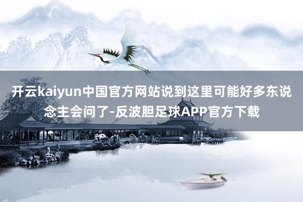 开云kaiyun中国官方网站说到这里可能好多东说念主会问了-反波胆足球APP官方下载