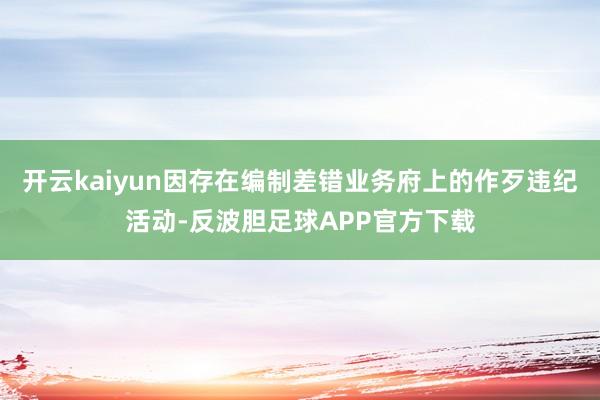 开云kaiyun因存在编制差错业务府上的作歹违纪活动-反波胆足球APP官方下载