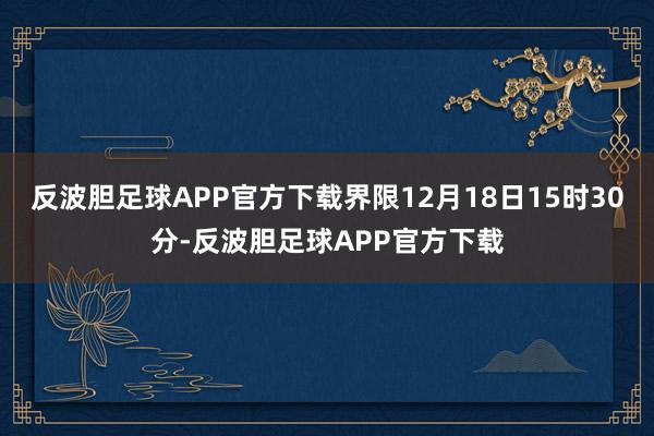 反波胆足球APP官方下载界限12月18日15时30分-反波胆足球APP官方下载