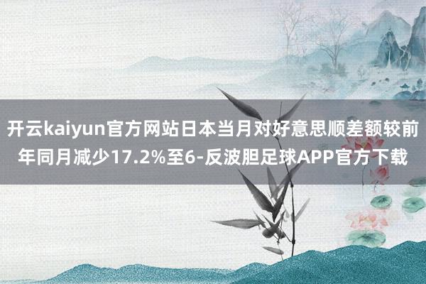 开云kaiyun官方网站日本当月对好意思顺差额较前年同月减少17.2%至6-反波胆足球APP官方下载