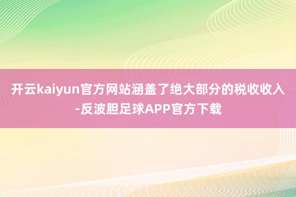 开云kaiyun官方网站涵盖了绝大部分的税收收入-反波胆足球APP官方下载