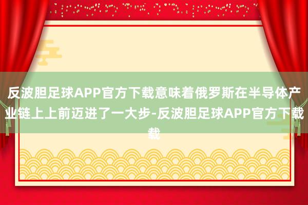 反波胆足球APP官方下载意味着俄罗斯在半导体产业链上上前迈进了一大步-反波胆足球APP官方下载