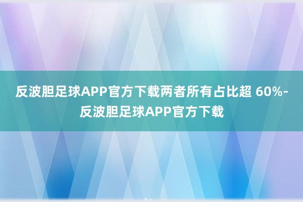 反波胆足球APP官方下载两者所有占比超 60%-反波胆足球APP官方下载